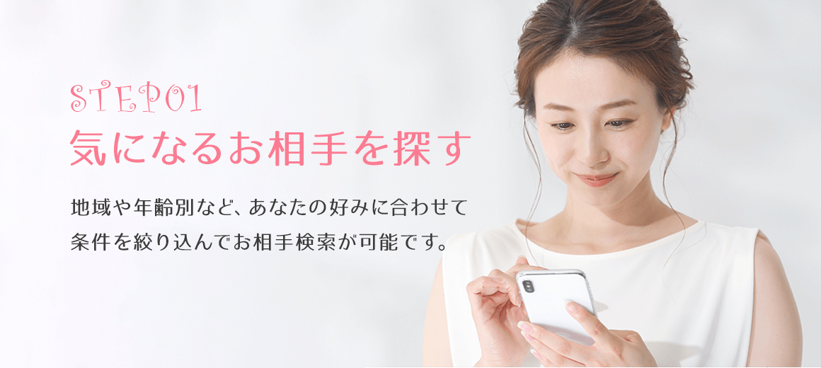 気になるお相手を探そう。地域や年齢別など、あなたの好みに合わせて条件で絞り込んでお相手検索が可能です。