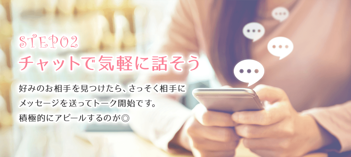 チャットで気軽に話そう。好みのお相手を見つけたら、さっそく相手にメッセージ送ってトーク開始です。積極的にアピールするのが◎